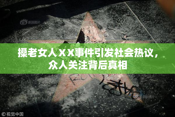搡老女人ⅩX事件引发社会热议，众人关注背后真相