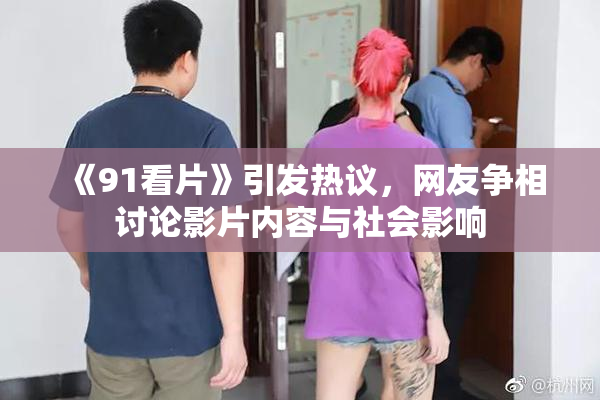 《91看片》引发热议，网友争相讨论影片内容与社会影响