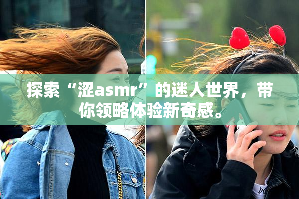 探索“涩asmr”的迷人世界，带你领略体验新奇感。