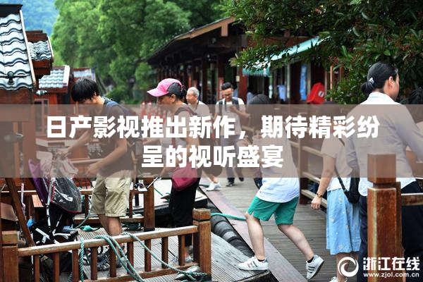 日产影视推出新作，期待精彩纷呈的视听盛宴