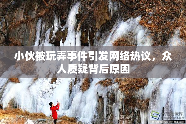 小伙被玩弄事件引发网络热议，众人质疑背后原因