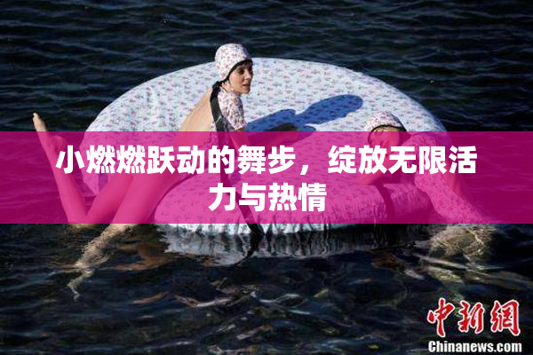 小燃燃跃动的舞步，绽放无限活力与热情