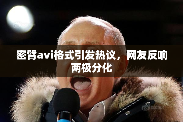 密臂avi格式引发热议，网友反响两极分化