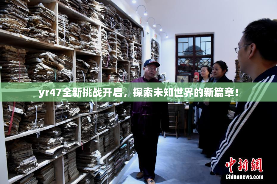yr47全新挑战开启，探索未知世界的新篇章！