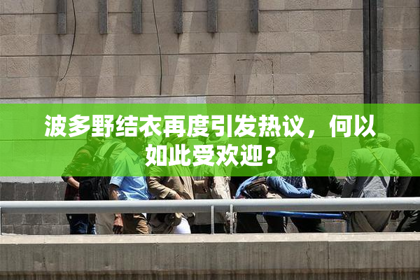 波多野结衣再度引发热议，何以如此受欢迎？