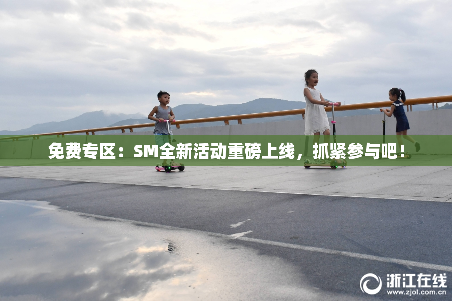 免费专区：SM全新活动重磅上线，抓紧参与吧！