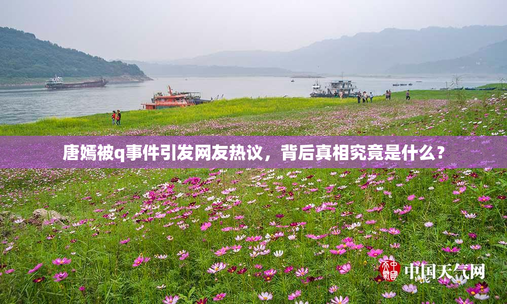 唐嫣被q事件引发网友热议，背后真相究竟是什么？