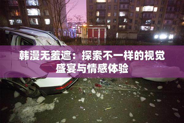 韩漫无羞遮：探索不一样的视觉盛宴与情感体验