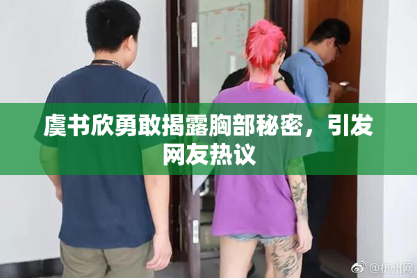 虞书欣勇敢揭露胸部秘密，引发网友热议