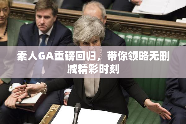 素人GA重磅回归，带你领略无删减精彩时刻