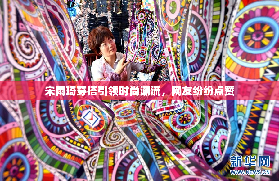 宋雨琦穿搭引领时尚潮流，网友纷纷点赞