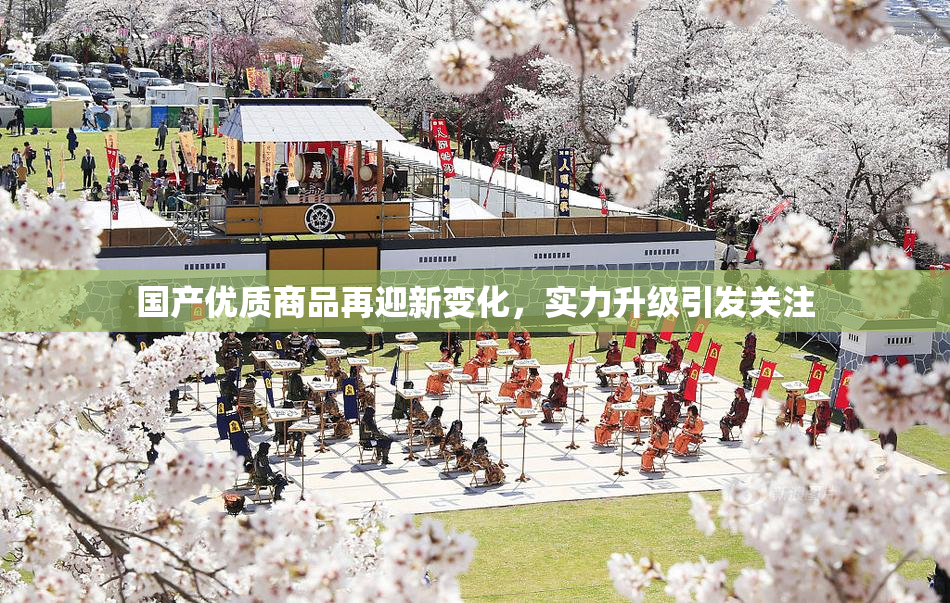 国产优质商品再迎新变化，实力升级引发关注