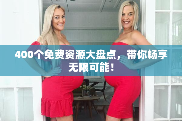 400个免费资源大盘点，带你畅享无限可能！