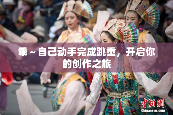 乖～自己动手完成跳重，开启你的创作之旅