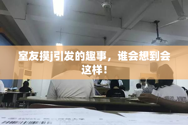 室友摸j引发的趣事，谁会想到会这样！