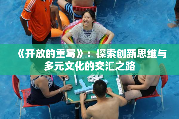 《开放的重写》：探索创新思维与多元文化的交汇之路