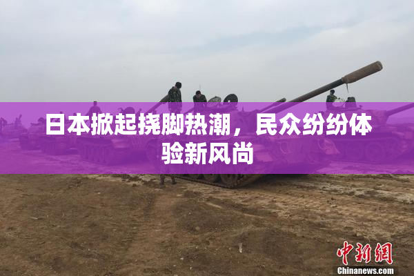 日本掀起挠脚热潮，民众纷纷体验新风尚