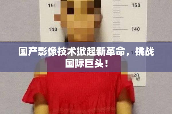 国产影像技术掀起新革命，挑战国际巨头！