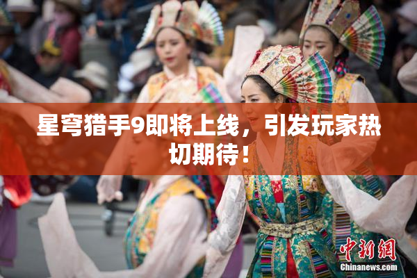 星穹猎手9即将上线，引发玩家热切期待！