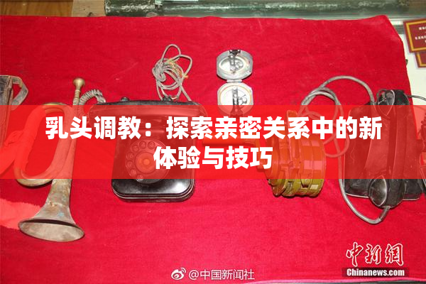 乳头调教：探索亲密关系中的新体验与技巧
