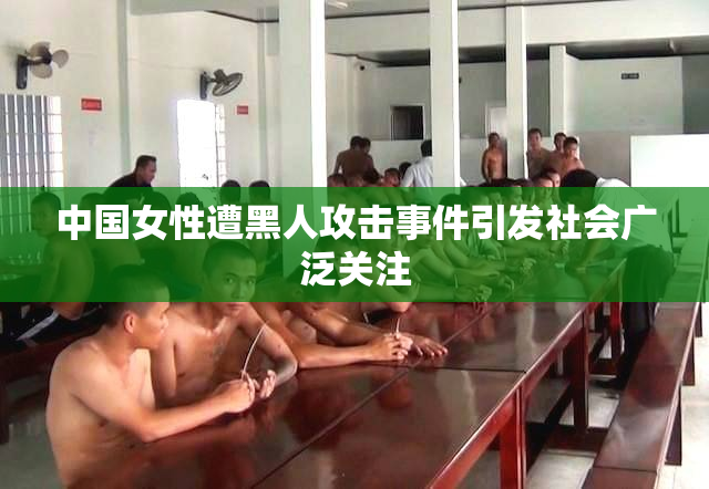 中国女性遭黑人攻击事件引发社会广泛关注