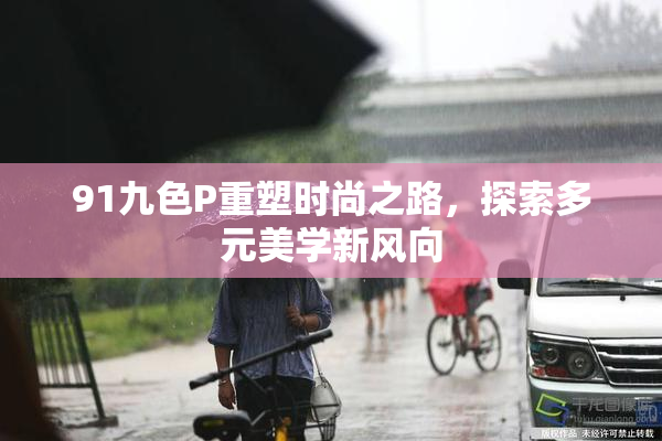 91九色P重塑时尚之路，探索多元美学新风向