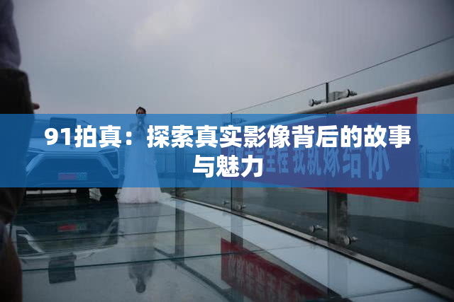 91拍真：探索真实影像背后的故事与魅力