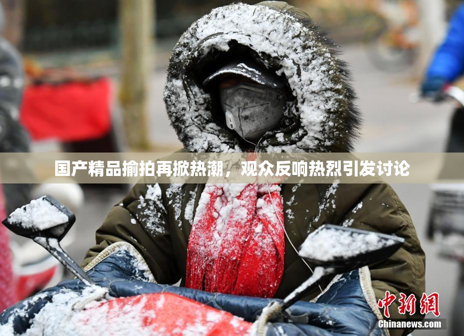 国产精品揄拍再掀热潮，观众反响热烈引发讨论
