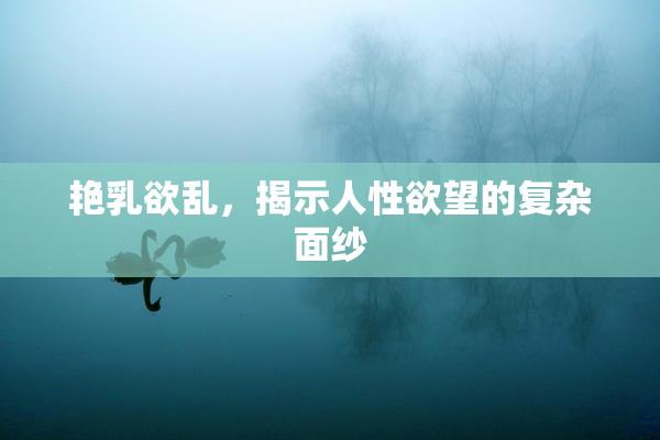 艳乳欲乱，揭示人性欲望的复杂面纱