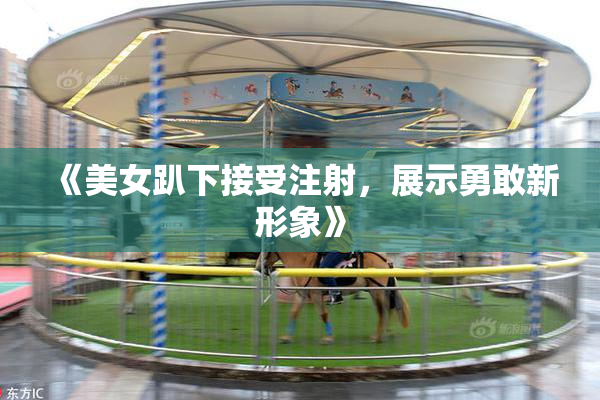 《美女趴下接受注射，展示勇敢新形象》