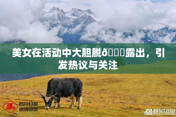 美女在活动中大胆脱👙露出，引发热议与关注