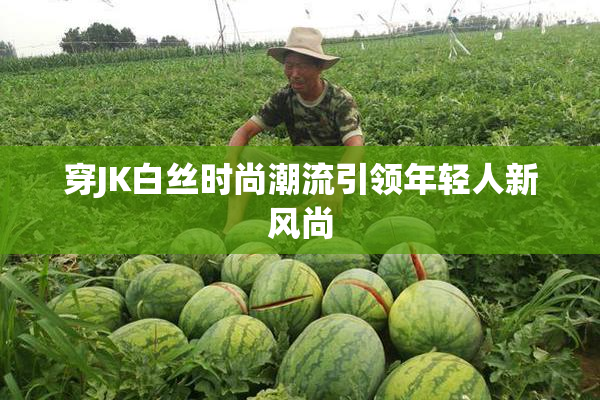 穿JK白丝时尚潮流引领年轻人新风尚