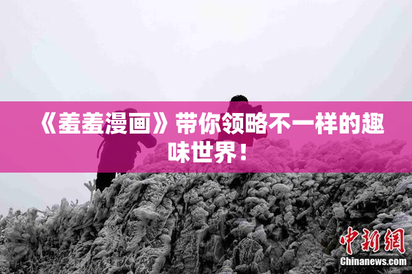 《羞羞漫画》带你领略不一样的趣味世界！