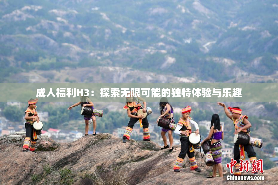 成人福利H3：探索无限可能的独特体验与乐趣