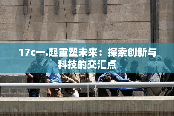 17c一.起重塑未来：探索创新与科技的交汇点