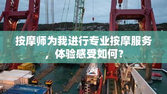 按摩师为我进行专业按摩服务，体验感受如何？