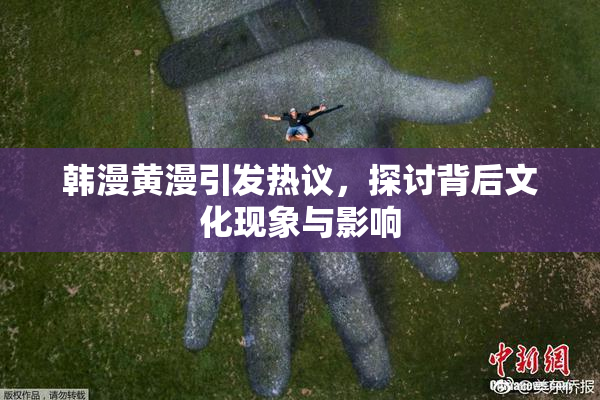 韩漫黄漫引发热议，探讨背后文化现象与影响