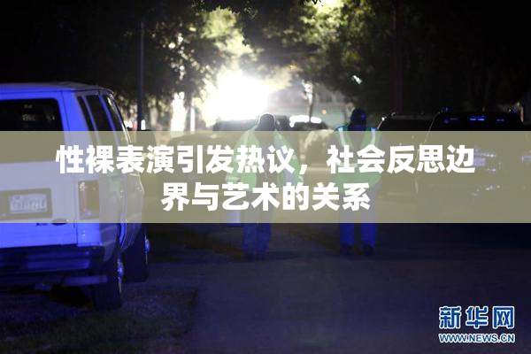 性裸表演引发热议，社会反思边界与艺术的关系