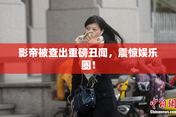 影帝被查出重磅丑闻，震惊娱乐圈！