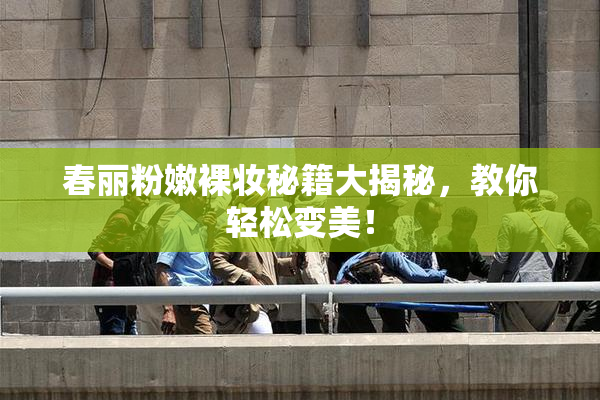 春丽粉嫩裸妆秘籍大揭秘，教你轻松变美！