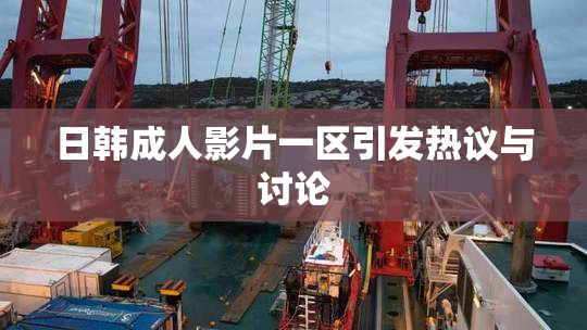 日韩成人影片一区引发热议与讨论