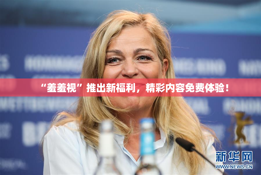 “羞羞视”推出新福利，精彩内容免费体验！