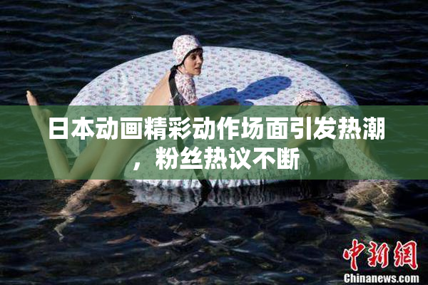日本动画精彩动作场面引发热潮，粉丝热议不断