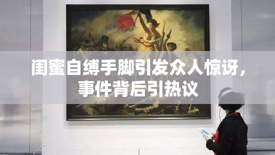 闺蜜自缚手脚引发众人惊讶，事件背后引热议