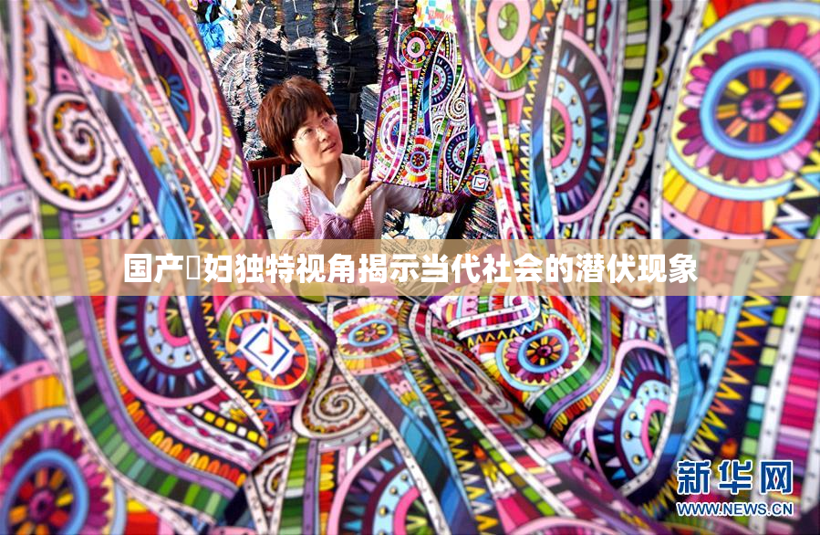 国产婬妇独特视角揭示当代社会的潜伏现象