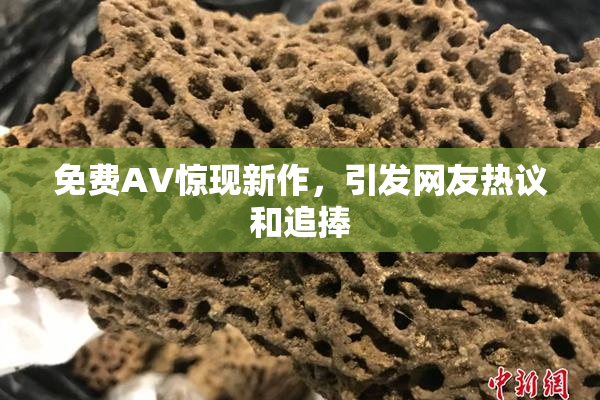 免费AV惊现新作，引发网友热议和追捧