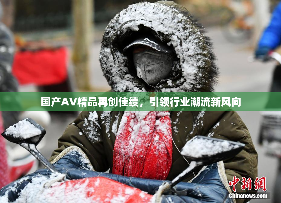 国产AV精品再创佳绩，引领行业潮流新风向