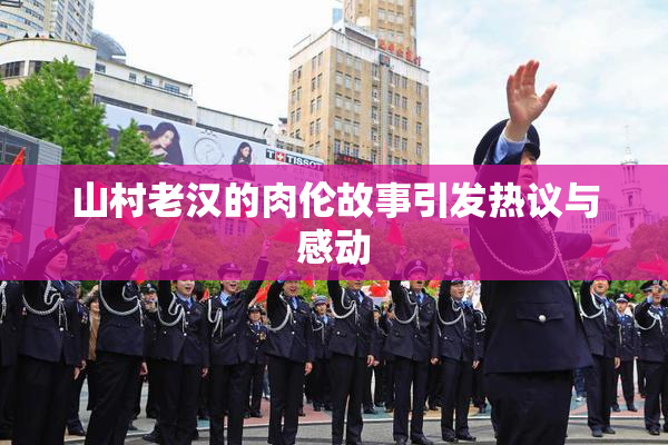 山村老汉的肉伦故事引发热议与感动