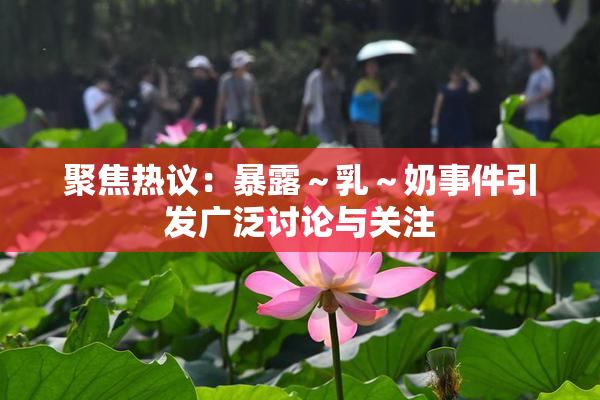 聚焦热议：暴露～乳～奶事件引发广泛讨论与关注