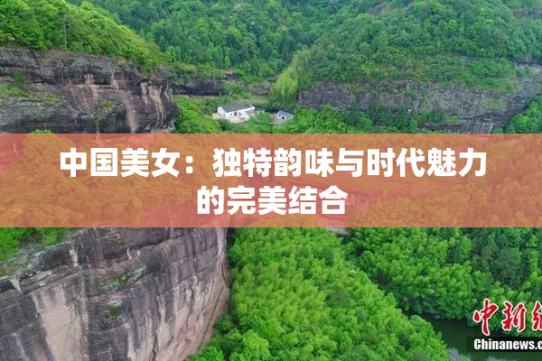 中国美女：独特韵味与时代魅力的完美结合